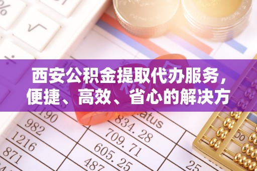 宿松西安公积金提取代办服务，便捷、高效、省心的解决方案