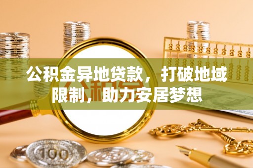 宿松公积金异地贷款，打破地域限制，助力安居梦想