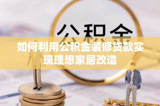 宿松如何利用公积金装修贷款实现理想家居改造