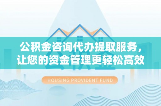 宿松公积金咨询代办提取服务，让您的资金管理更轻松高效
