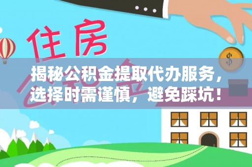 宿松揭秘公积金提取代办服务，选择时需谨慎，避免踩坑！