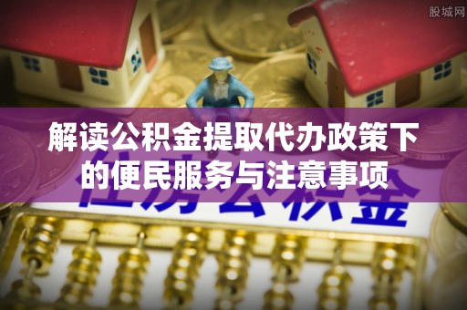 宿松解读公积金提取代办政策下的便民服务与注意事项