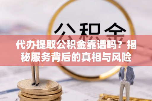 宿松代办提取公积金靠谱吗？揭秘服务背后的真相与风险