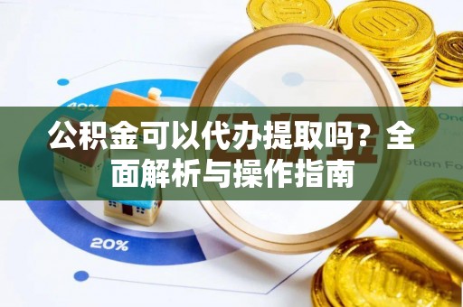 宿松公积金可以代办提取吗？全面解析与操作指南
