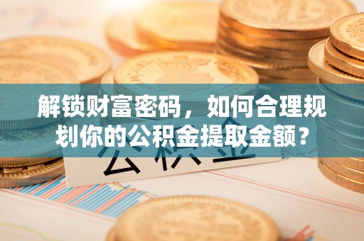 宿松解锁财富密码，如何合理规划你的公积金提取金额？