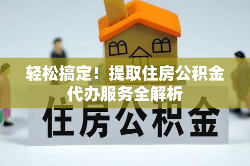 宿松轻松搞定！提取住房公积金代办服务全解析