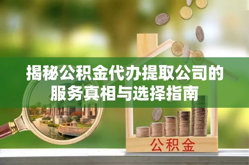 宿松揭秘公积金代办提取公司的服务真相与选择指南