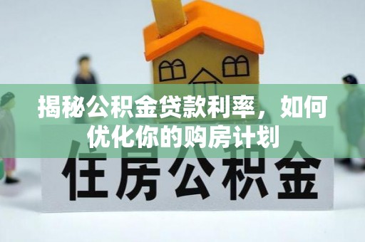 宿松揭秘公积金贷款利率，如何优化你的购房计划