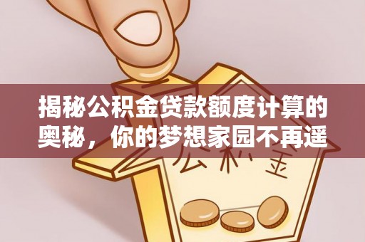 宿松揭秘公积金贷款额度计算的奥秘，你的梦想家园不再遥不可及
