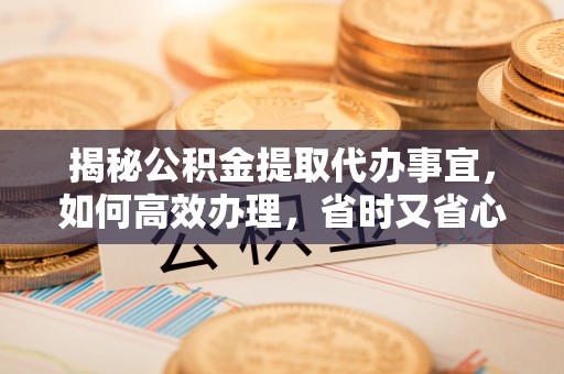 宿松揭秘公积金提取代办事宜，如何高效办理，省时又省心？