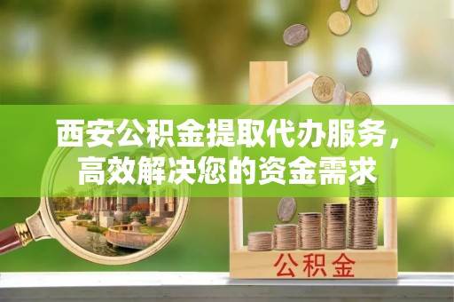 宿松西安公积金提取代办服务，高效解决您的资金需求