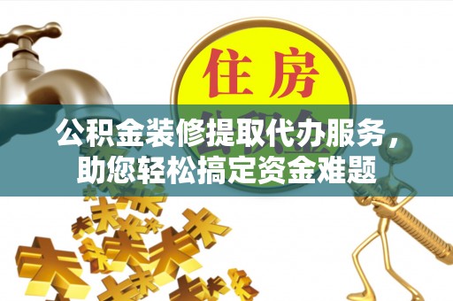 宿松公积金装修提取代办服务，助您轻松搞定资金难题