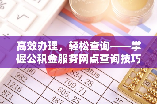 宿松高效办理，轻松查询——掌握公积金服务网点查询技巧