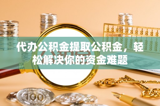 宿松代办公积金提取公积金，轻松解决你的资金难题