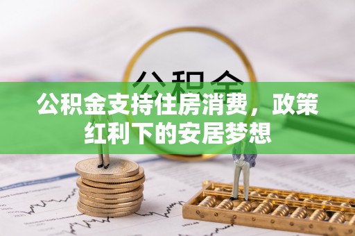 宿松公积金支持住房消费，政策红利下的安居梦想
