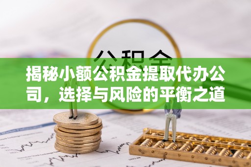 宿松揭秘小额公积金提取代办公司，选择与风险的平衡之道