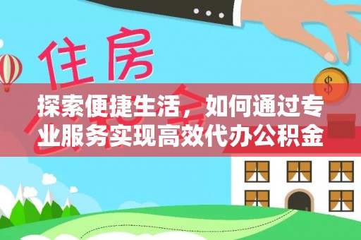 宿松探索便捷生活，如何通过专业服务实现高效代办公积金提取