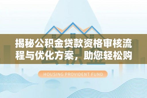 宿松揭秘公积金贷款资格审核流程与优化方案，助您轻松购房
