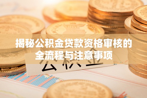 宿松揭秘公积金贷款资格审核的全流程与注意事项