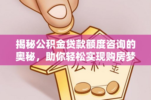 宿松揭秘公积金贷款额度咨询的奥秘，助你轻松实现购房梦想