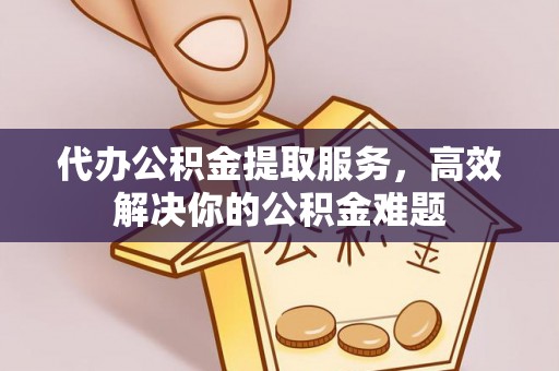 宿松代办公积金提取服务，高效解决你的公积金难题
