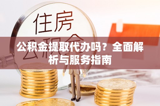 宿松公积金提取代办吗？全面解析与服务指南