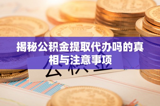 宿松揭秘公积金提取代办吗的真相与注意事项