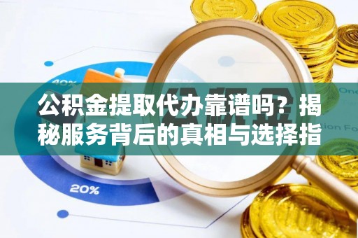 宿松公积金提取代办靠谱吗？揭秘服务背后的真相与选择指南