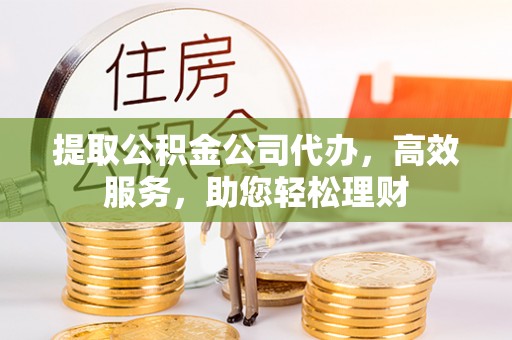 宿松提取公积金公司代办，高效服务，助您轻松理财