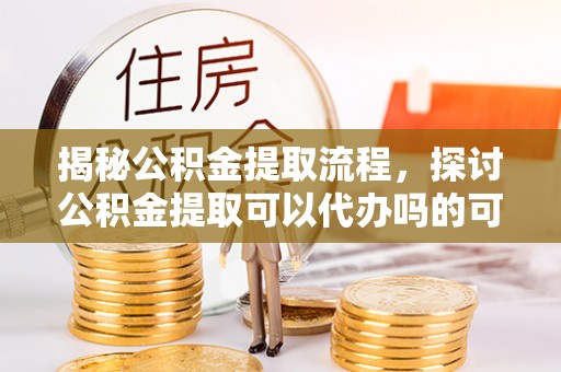 宿松揭秘公积金提取流程，探讨公积金提取可以代办吗的可行性与注意事项