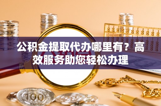 宿松公积金提取代办哪里有？高效服务助您轻松办理