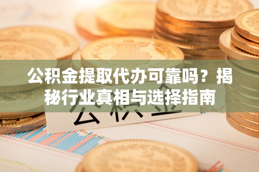 宿松公积金提取代办可靠吗？揭秘行业真相与选择指南