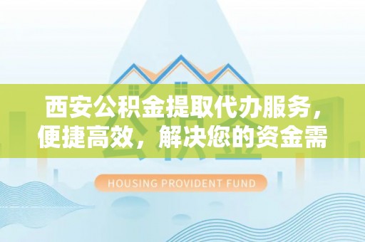 宿松西安公积金提取代办服务，便捷高效，解决您的资金需求