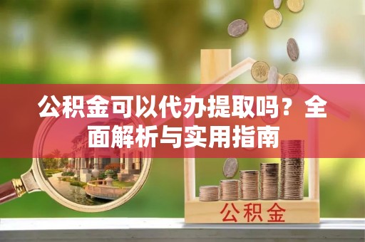 宿松公积金可以代办提取吗？全面解析与实用指南