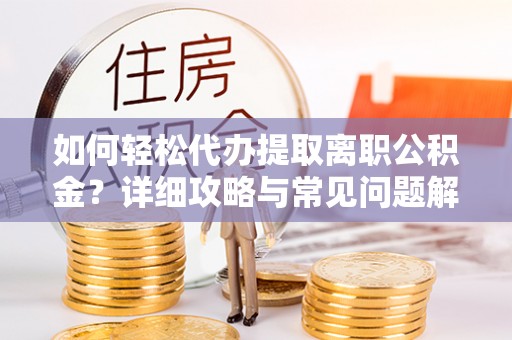 宿松如何轻松代办提取离职公积金？详细攻略与常见问题解析