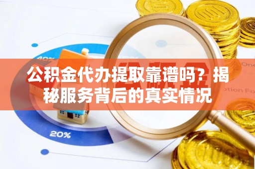 宿松公积金代办提取靠谱吗？揭秘服务背后的真实情况