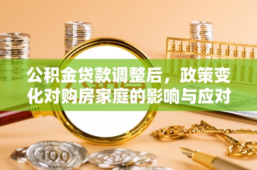 宿松公积金贷款调整后，政策变化对购房家庭的影响与应对策略