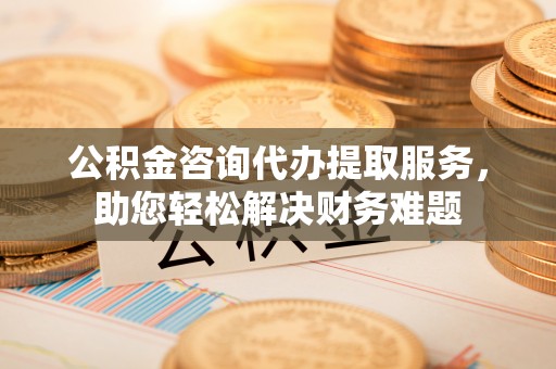 宿松公积金咨询代办提取服务，助您轻松解决财务难题