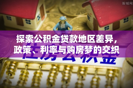 宿松探索公积金贷款地区差异，政策、利率与购房梦的交织