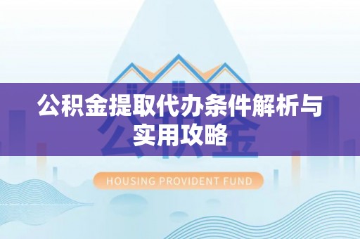 宿松公积金提取代办条件解析与实用攻略