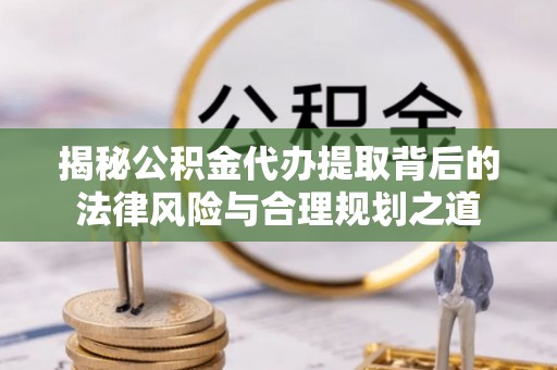 宿松揭秘公积金代办提取背后的法律风险与合理规划之道