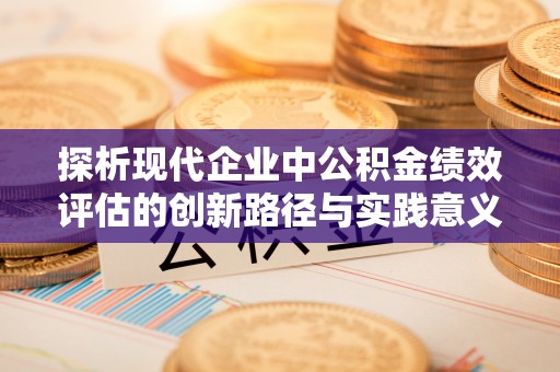 宿松探析现代企业中公积金绩效评估的创新路径与实践意义