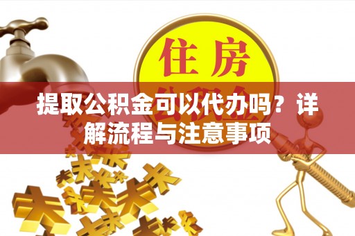 宿松提取公积金可以代办吗？详解流程与注意事项
