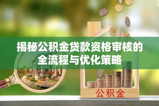宿松揭秘公积金贷款资格审核的全流程与优化策略