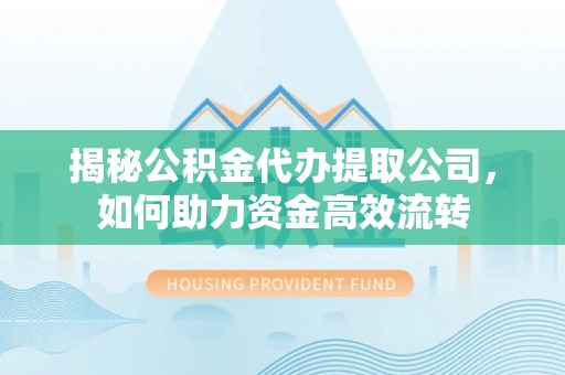 宿松揭秘公积金代办提取公司，如何助力资金高效流转