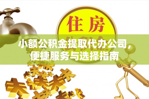 宿松小额公积金提取代办公司，便捷服务与选择指南
