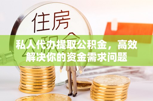 宿松私人代办提取公积金，高效解决你的资金需求问题