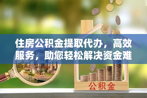 宿松住房公积金提取代办，高效服务，助您轻松解决资金难题