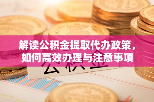 宿松解读公积金提取代办政策，如何高效办理与注意事项