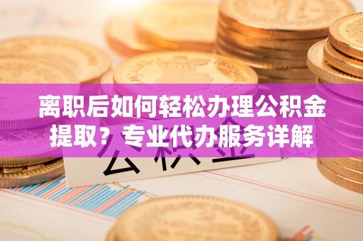 宿松离职后如何轻松办理公积金提取？专业代办服务详解